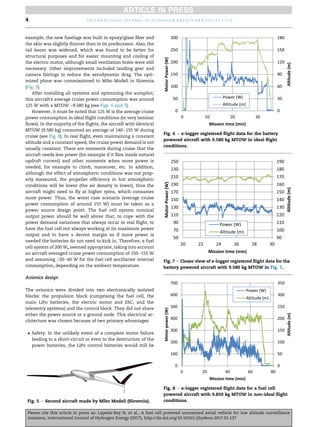 example, the new fuselage was built in epoxy/glass fiber and
the skin was slightly thinner than in its predecessor. Also, the
tail boom was widened, which was found to be better for
structural purposes and for easier mounting and cooling of
the electric motor, although small ventilation holes were still
necessary. Other improvements included landing gear and
camera fairings to reduce the aerodynamic drag. The opti-
mized plane was commissioned to Mibo Modeli in Slovenia
(Fig. 5).
After installing all systems and optimizing the autopilot,
this aircraft's average cruise power consumption was around
125 W with a MTOW ~9.580 kg (see Figs. 6 and 7).
However, it must be noted that 125 W is the average cruise
power consumption in ideal flight conditions (in very laminar
flows). In the majority of the flights, the aircraft with identical
MTOW (9.580 kg) consumed an average of 140e155 W during
cruise (see Fig. 8). In real flight, even maintaining a constant
altitude and a constant speed, the cruise power demand is not
usually constant. There are moments during cruise that the
aircraft needs less power (for example if it flies inside natural
updraft current) and other moments when more power is
needed, for example to climb, maneuver, etc. In addition,
although the effect of atmospheric conditions was not prop-
erly measured, the propeller efficiency in hot atmospheric
conditions will be lower (the air density is lower), thus the
aircraft might need to fly at higher rpms, which consumes
more power. Thus, the worst case scenario (average cruise
power consumption of around 155 W) must be taken as a
power source design point. The fuel cell system nominal
output power should be well above that, to cope with the
power demand variations that always occur in real flight, to
have the fuel cell not always working at its maximum power
output and to have a decent margin so if more power is
needed the batteries do not need to kick in. Therefore, a fuel
cell system of 200 We seemed appropriate, taking into account
an aircraft averaged cruise power consumption of 150e155 W
and assuming ~20e40 W for the fuel cell ancillaries' internal
consumption, depending on the ambient temperature.
Avionics design
The avionics were divided into two electronically isolated
blocks: the propulsion block (comprising the fuel cell, the
main LiPo batteries, the electric motor and ESC, and the
telemetry systems) and the control block. They did not share
either the power source or a ground node. This electrical ar-
chitecture was chosen because of two primary advantages:
 Safety: In the unlikely event of a complete motor failure
leading to a short-circuit or even to the destruction of the
power batteries, the LiPo control batteries would still be
Fig. 5 e Second aircraft made by Mibo Modeli (Slovenia).
Fig. 6 e e-logger registered flight data for the battery
powered aircraft with 9.580 kg MTOW in ideal flight
conditions.
Fig. 7 e Closer view of e-logger registered flight data for the
battery powered aircraft with 9.580 kg MTOW in Fig. 7.
Fig. 8 e e-logger registered flight data for a fuel cell
powered aircraft with 9.850 kg MTOW in non-ideal flight
conditions.
i n t e r n a t i o n a l j o u r n a l o f h y d r o g e n e n e r g y x x x ( 2 0 1 7 ) 1 e1 5
4
Please cite this article in press as: Lape~
na-Rey N, et al., A fuel cell powered unmanned aerial vehicle for low altitude surveillance
missions, International Journal of Hydrogen Energy (2017), http://dx.doi.org/10.1016/j.ijhydene.2017.01.137
 