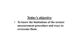 Today’s objective
• To know the limitations of the texture
measurement procedure and ways to
overcome them
 