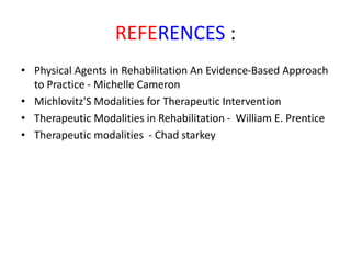 REFERENCES :
• Physical Agents in Rehabilitation An Evidence-Based Approach
to Practice - Michelle Cameron
• Michlovitz'S Modalities for Therapeutic Intervention
• Therapeutic Modalities in Rehabilitation - William E. Prentice
• Therapeutic modalities - Chad starkey
 