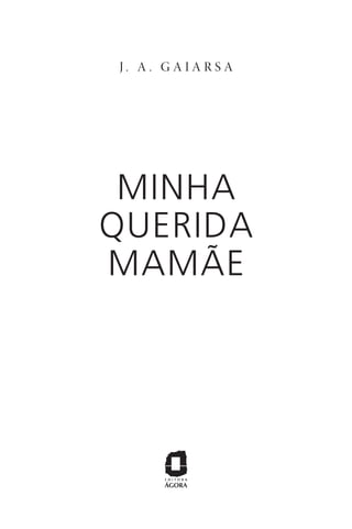 J . A . G A I A R S A
MINHA
QUERIDA
MAMÃE
R2_MinhaQueridaMamae.indd 3 28/08/19 13:09
 