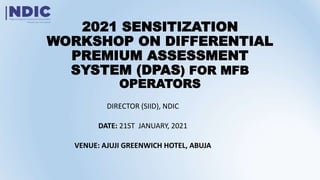 2021 SENSITIZATION
WORKSHOP ON DIFFERENTIAL
PREMIUM ASSESSMENT
SYSTEM (DPAS) FOR MFB
OPERATORS
DIRECTOR (SIID), NDIC
DATE: 21ST JANUARY, 2021
VENUE: AJUJI GREENWICH HOTEL, ABUJA
 