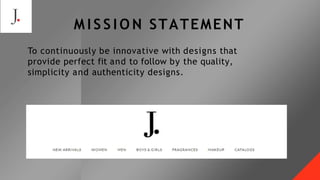 4
To continuously be innovative with designs that
provide perfect fit and to follow by the quality,
simplicity and authenticity designs.
M I S S I O N STATEMENT
 