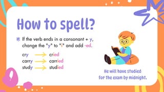 cry
carry
study
How to spell?
If the verb ends in a consonant + y,
change the "y" to "i" and add -ed.
cried
carried
studied
He will have studied
for the exam by midnight.
 