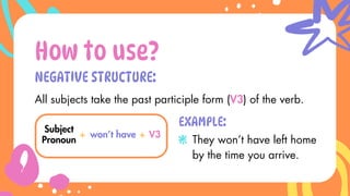NEGATIVE STRUCTURE:
How to use?
Subject
Pronoun
+ won’t have
All subjects take the past participle form (V3) of the verb.
+ V3
EXAMPLE:
They won’t have left home
by the time you arrive.
 