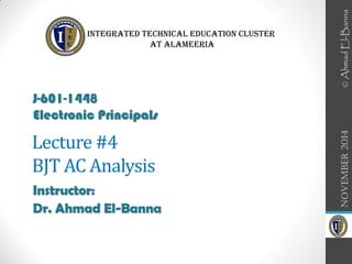 Lecture #4
BJT AC Analysis
Instructor:
Dr. Ahmad El-Banna
November
2014
J-601-1448
Electronic Principals
Integrated Technical Education Cluster
At AlAmeeria‎
©
Ahmad
El-Banna
 