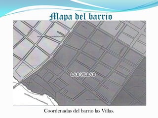 Mapa del barrio




Coordenadas del barrio las Villas.
 