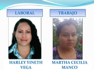 LABORAL         TRABAJO




HARLEY YINETH   MARTHA CECILIA
    VEGA           MANCO
 