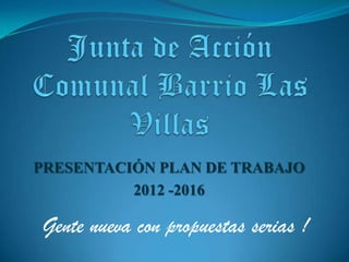 PRESENTACIÓN PLAN DE TRABAJO
          2012 -2016

Gente nueva con propuestas serias !
 