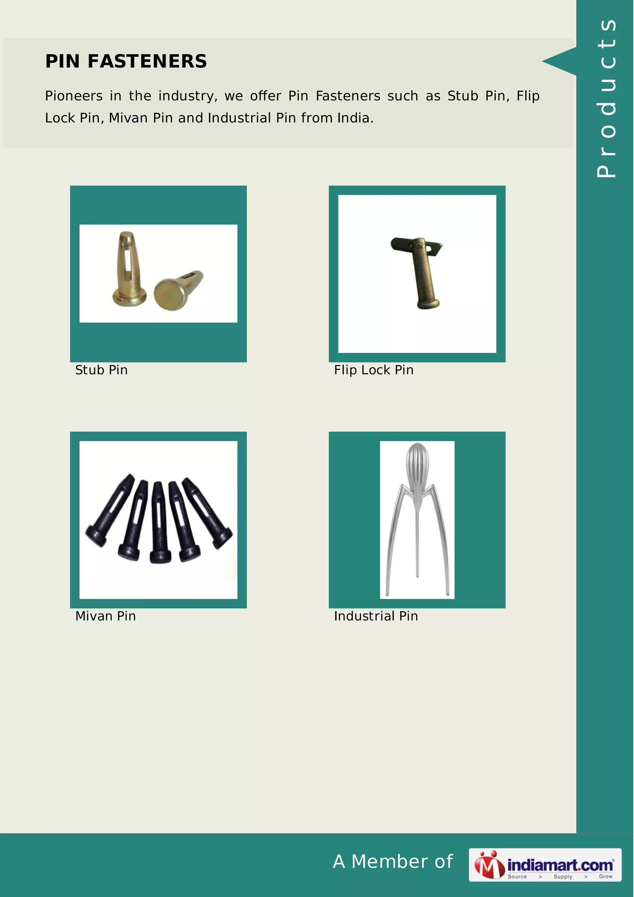 Pioneers in the industry, we oﬀer Pin Fasteners such as Stub Pin, Flip
Lock Pin, Mivan Pin and Industrial Pin from India.

Stub Pin

Flip Lock Pin

Mivan Pin

Industrial Pin

A Member of

Products

PIN FASTENERS

 