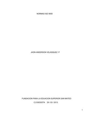 1
NORMAS ISO 9000
JHON ANDERSON VELÁSQUEZ P
FUNDACION PARA LA EDUACION SUPERIOR SAN MATEO
C.D BOGOTA 29 / 03 / 2013
 
