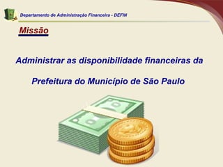 Missão Administrar as disponibilidade financeiras da Prefeitura do Município de São Paulo  Departamento de Administração Financeira - DEFIN 