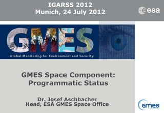 IGARSS 2012
       Munich, 24 July 2012




    GMES Space Component:
     Programmatic Status

       Dr. Josef Aschbacher
1
    Head, ESA GMES Space Office
1                                 We care for a safer world
 
