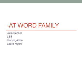 -AT WORD FAMILY
Julia Becker
LES
Kindergarten
Laura Myers
 