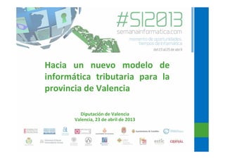 Hacia un nuevo modelo de
informática tributaria para la
provincia de Valencia
Diputación de Valencia
Valencia, 23 de abril de 2013
 