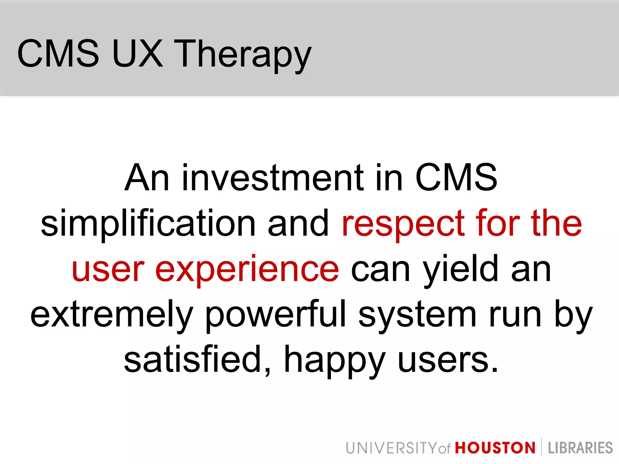 CMS UX TherapyAn investment in CMS simplification and respect for the user experience can yield an extremely powerful system run by satisfied, happy users.