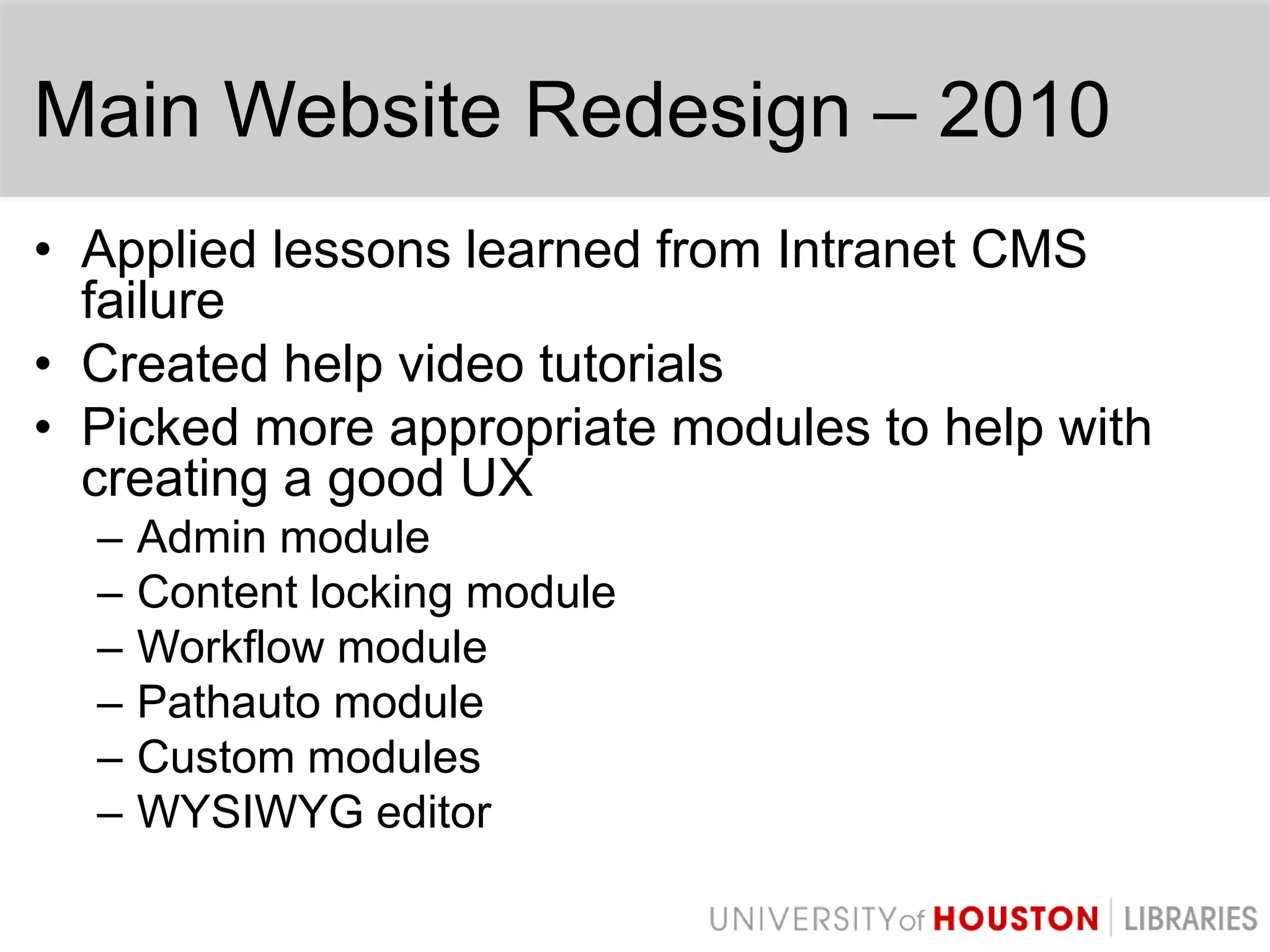 Main Website Redesign – 2010Applied lessons learned from Intranet CMS failureCreated help video tutorialsPicked more appropriate modules to help with creating a good UXAdmin moduleContent locking moduleWorkflow modulePathauto moduleCustom modulesWYSIWYG editor