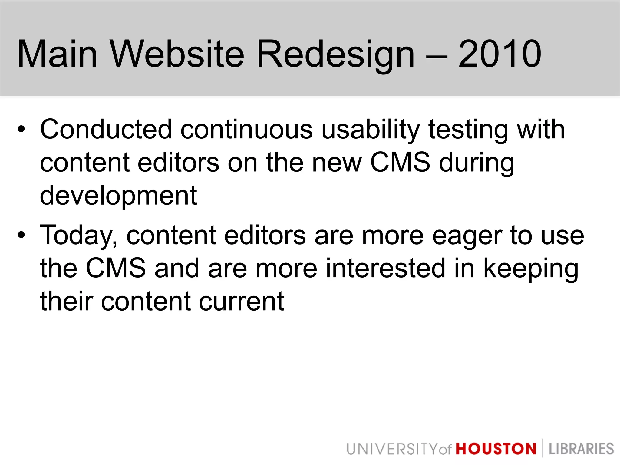 Main Website Redesign – 2010Conducted continuous usability testing with content editors on the new CMS during developmentToday, content editors are more eager to use the CMS and are more interested in keeping their content current