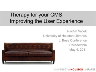 Therapy for your CMS:Improving the User Experience Rachel Vacek University of Houston Libraries J. Boye Conference Philadelphia  May 4, 2011 