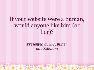 If your website were a human,
   would anyone like him (or
            her)?

      Presented by J.C. Butler
           dubizzle.com
 