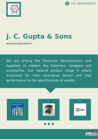 +91-9654026933
J. C. Gupta & Sons
www.securityscrews.in
We are among the foremost Manufacturers and
Suppliers of modern day fasteners, hardware and
accessories. Our catered product range is widely
acclaimed for their innovative design and high
performance to the specifications of quality.
 