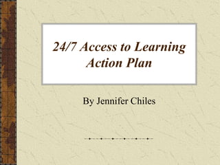24/7 Access to Learning Action Plan By Jennifer Chiles 