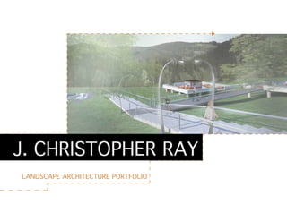 J. CHRISTOPHER RAY
LANDSCAPE ARCHITECTURE PORTFOLIO
 