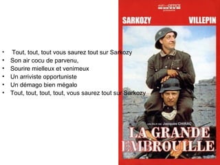 Tout, tout, tout vous saurez tout sur Sarkozy  Son air cocu de parvenu,  Sourire mielleux et venimeux  Un arriviste opportuniste  Un démago bien mégalo  Tout, tout, tout, tout, vous saurez tout sur Sarkozy  