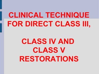 CLINICAL TECHNIQUE 
FOR DIRECT CLASS III, 
CLASS IV AND 
CLASS V 
RESTORATIONS 
 