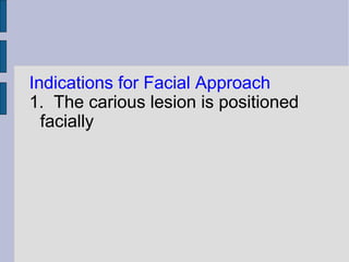 Indications for Facial Approach 
1. The carious lesion is positioned 
facially 
 