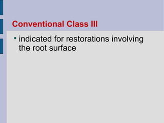 Conventional Class III 
 indicated for restorations involving 
the root surface 
 