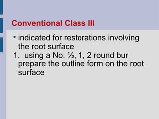 Conventional Class III 
 indicated for restorations involving 
the root surface 
1. using a No. ½, 1, 2 round bur 
prepare the outline form on the root 
surface 
 