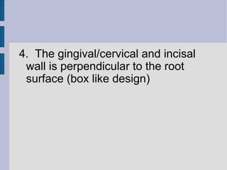 4. The gingival/cervical and incisal 
wall is perpendicular to the root 
surface (box like design) 
 