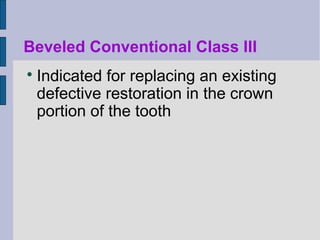 Beveled Conventional Class III 
 Indicated for replacing an existing 
defective restoration in the crown 
portion of the tooth 
 