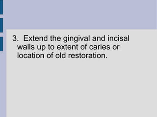 3. Extend the gingival and incisal 
walls up to extent of caries or 
location of old restoration. 
 