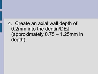 4. Create an axial wall depth of 
0.2mm into the dentin/DEJ 
(approximately 0.75 – 1.25mm in 
depth) 
 