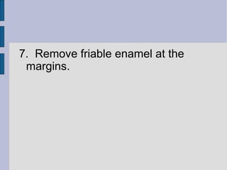 7. Remove friable enamel at the 
margins. 
 