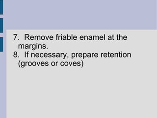 7. Remove friable enamel at the 
margins. 
8. If necessary, prepare retention 
(grooves or coves) 
 