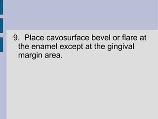 9. Place cavosurface bevel or flare at 
the enamel except at the gingival 
margin area. 
 