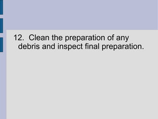 12. Clean the preparation of any 
debris and inspect final preparation. 
 