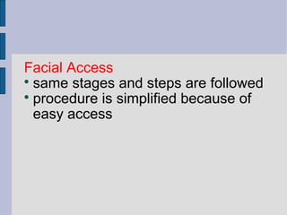 Facial Access 
 same stages and steps are followed 
 procedure is simplified because of 
easy access 
 