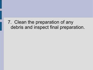 7. Clean the preparation of any 
debris and inspect final preparation. 
 