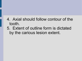 4. Axial should follow contour of the 
tooth. 
5. Extent of outline form is dictated 
by the carious lesion extent. 
 