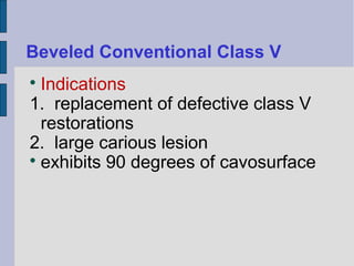 Beveled Conventional Class V 
 Indications 
1. replacement of defective class V 
restorations 
2. large carious lesion 
 exhibits 90 degrees of cavosurface 
 