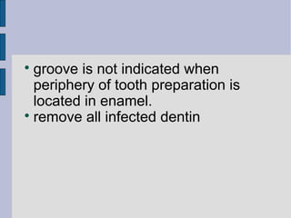  groove is not indicated when 
periphery of tooth preparation is 
located in enamel. 
 remove all infected dentin 
 