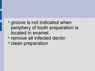  groove is not indicated when 
periphery of tooth preparation is 
located in enamel. 
 remove all infected dentin 
 clean preparation 
 