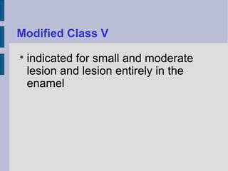 Modified Class V 
 indicated for small and moderate 
lesion and lesion entirely in the 
enamel 
 