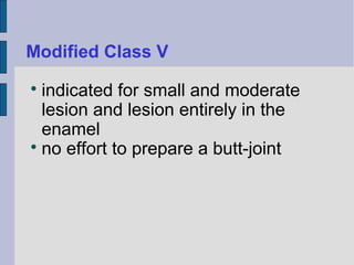 Modified Class V 
 indicated for small and moderate 
lesion and lesion entirely in the 
enamel 
 no effort to prepare a butt-joint 
 
