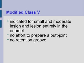 Modified Class V 
 indicated for small and moderate 
lesion and lesion entirely in the 
enamel 
 no effort to prepare a butt-joint 
 no retention groove 
 