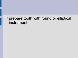  prepare tooth with round or elliptical 
instrument 
 