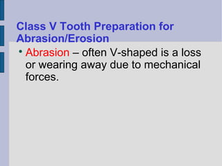 Class V Tooth Preparation for 
Abrasion/Erosion 
Abrasion – often V-shaped is a loss 
or wearing away due to mechanical 
forces. 
 